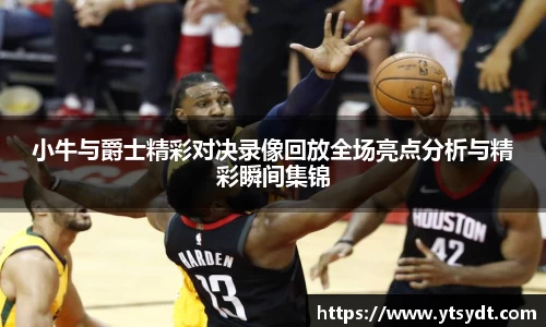 小牛与爵士精彩对决录像回放全场亮点分析与精彩瞬间集锦