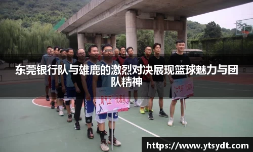 东莞银行队与雄鹿的激烈对决展现篮球魅力与团队精神