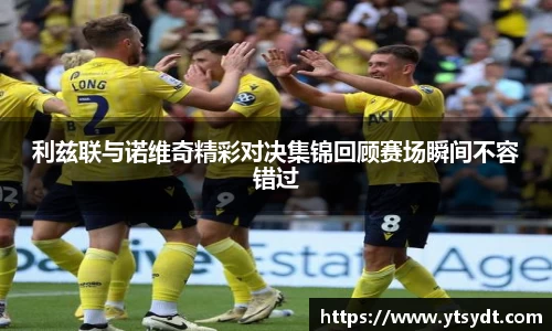 利兹联与诺维奇精彩对决集锦回顾赛场瞬间不容错过